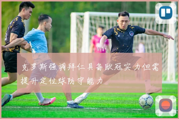 克罗斯强调拜仁具备欧冠实力但需提升定位球防守能力