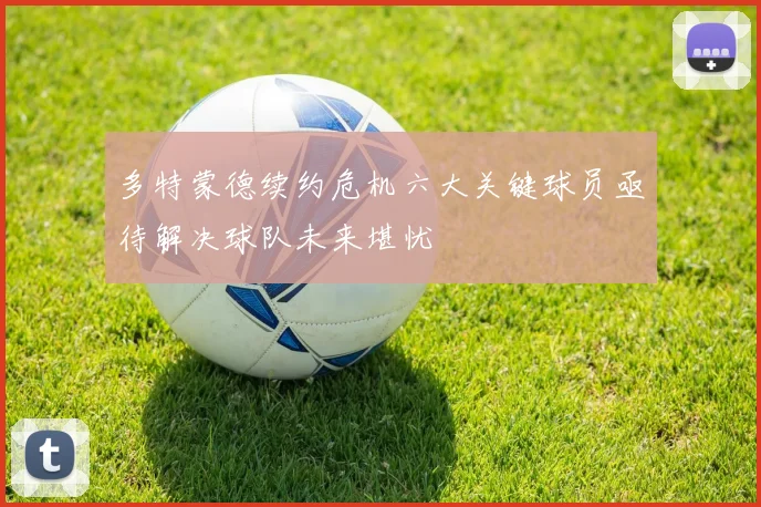 多特蒙德续约危机六大关键球员亟待解决球队未来堪忧