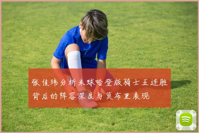 张佳玮分析米球哈登版骑士五连胜背后的阵容深度与莫布里表现