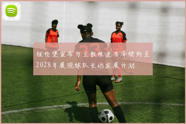 纽伦堡宣布与主教练克洛泽续约至2028年展现球队长远发展计划